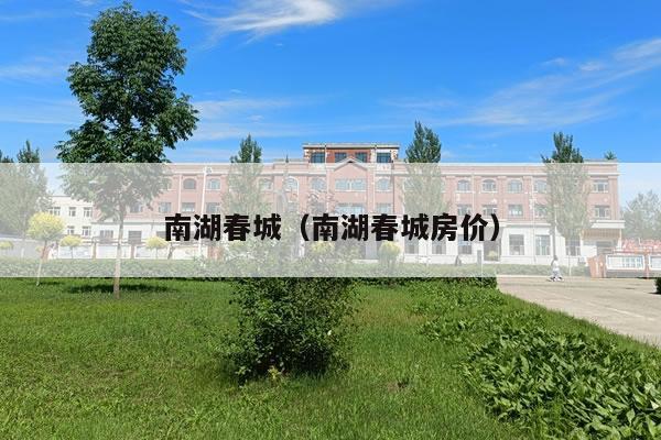 南湖春城房价，南湖春城房价为什么很低